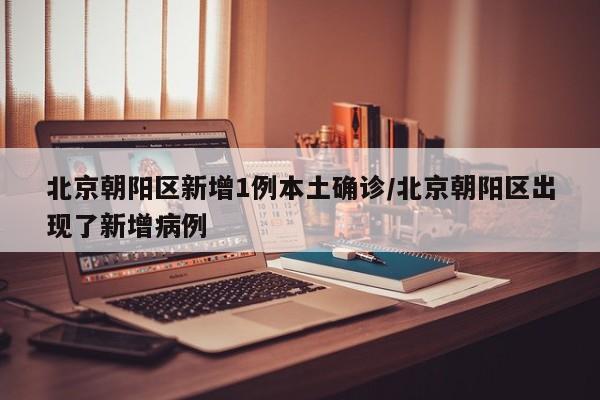 北京朝阳区新增1例本土确诊/北京朝阳区出现了新增病例
