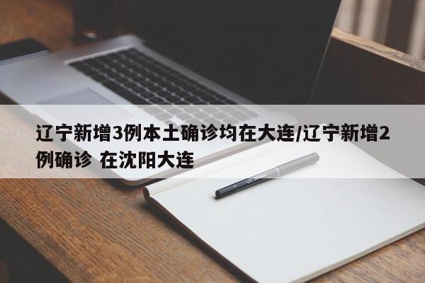 辽宁新增3例本土确诊均在大连/辽宁新增2例确诊 在沈阳大连