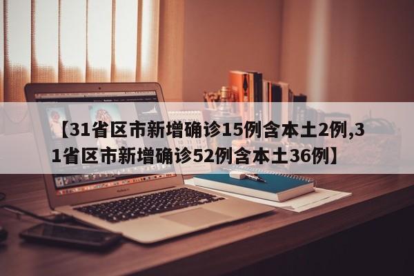 【31省区市新增确诊15例含本土2例,31省区市新增确诊52例含本土36例】