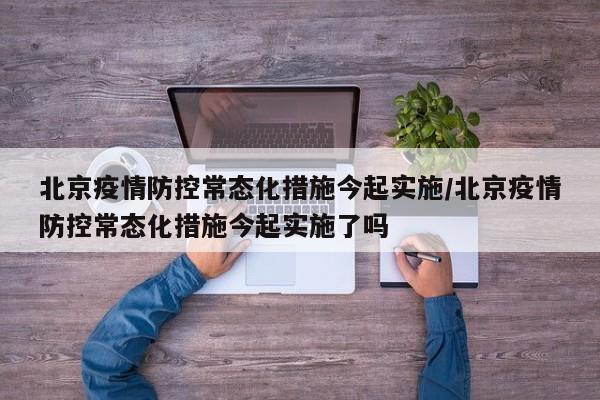 北京疫情防控常态化措施今起实施/北京疫情防控常态化措施今起实施了吗