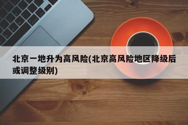 北京一地升为高风险(北京高风险地区降级后或调整级别)