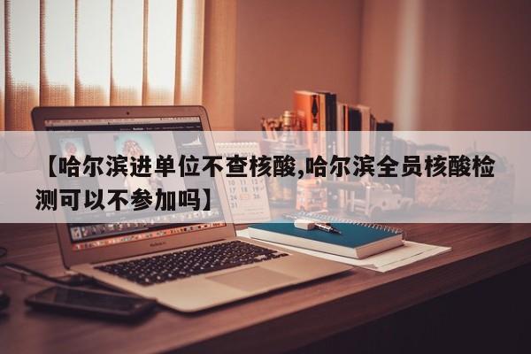 【哈尔滨进单位不查核酸,哈尔滨全员核酸检测可以不参加吗】