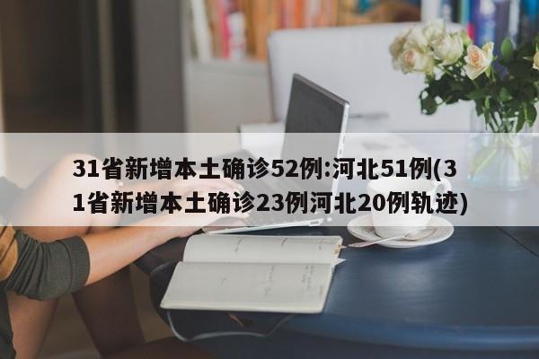 31省新增本土确诊52例:河北51例(31省新增本土确诊23例河北20例轨迹)