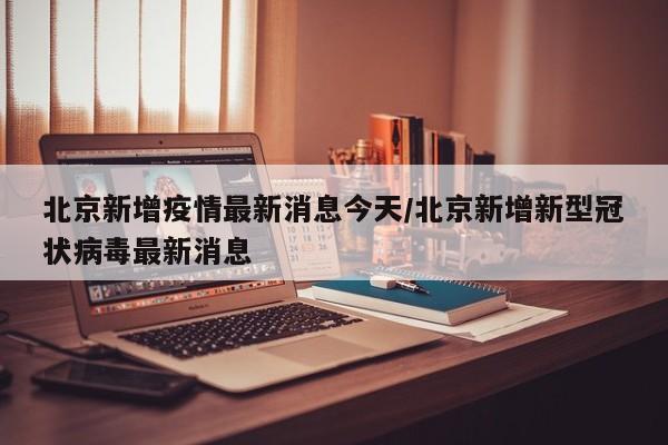 北京新增疫情最新消息今天/北京新增新型冠状病毒最新消息