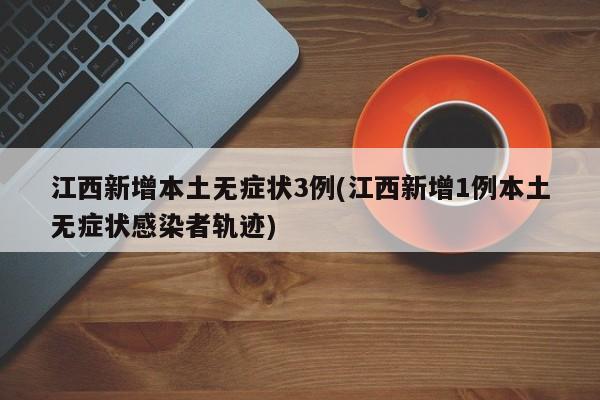 江西新增本土无症状3例(江西新增1例本土无症状感染者轨迹)