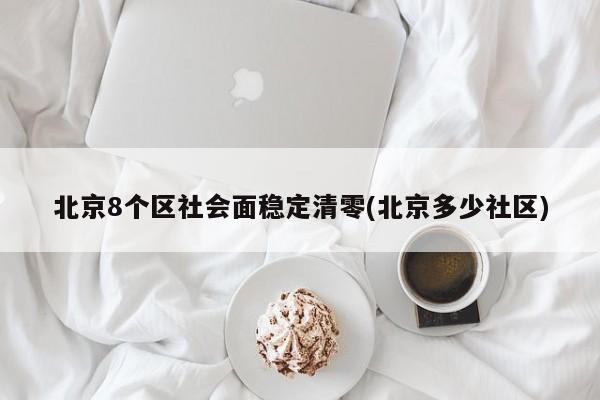 北京8个区社会面稳定清零(北京多少社区)