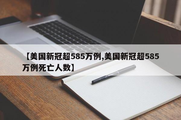 【美国新冠超585万例,美国新冠超585万例死亡人数】
