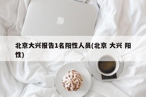 北京大兴报告1名阳性人员(北京 大兴 阳性)