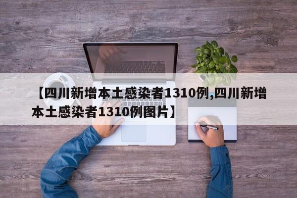 【四川新增本土感染者1310例,四川新增本土感染者1310例图片】