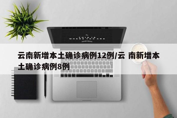 云南新增本土确诊病例12例/云 南新增本土确诊病例8例