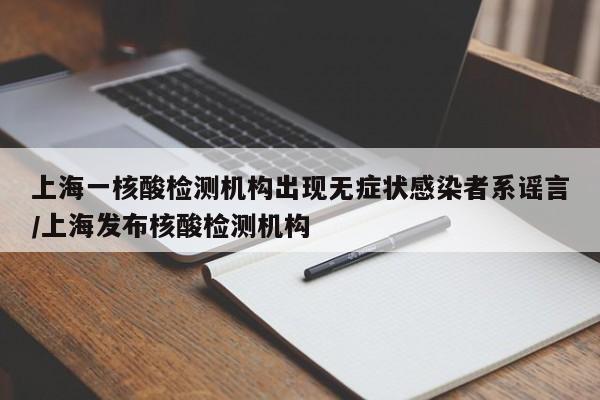 上海一核酸检测机构出现无症状感染者系谣言/上海发布核酸检测机构