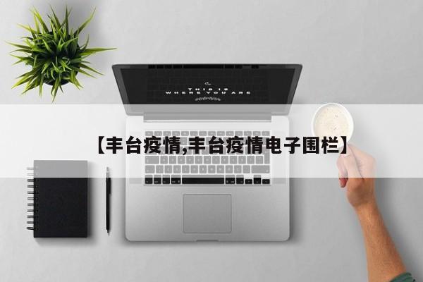 【丰台疫情,丰台疫情电子围栏】