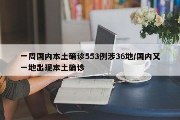 一周国内本土确诊553例涉36地/国内又一地出现本土确诊