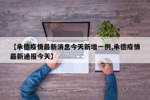 【承德疫情最新消息今天新增一例,承德疫情最新通报今天】