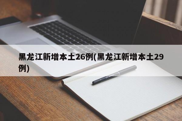 黑龙江新增本土26例(黑龙江新增本土29例)