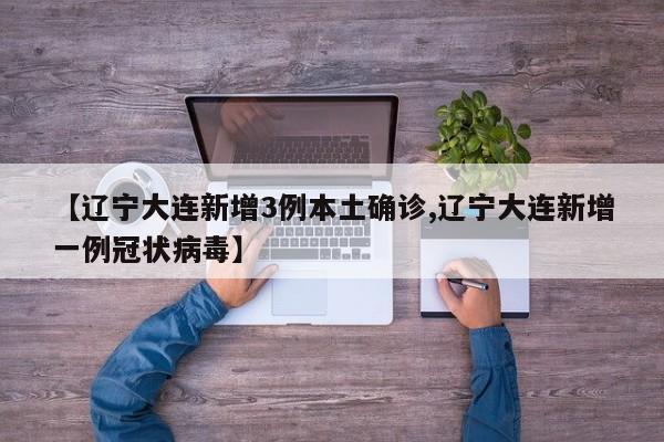【辽宁大连新增3例本土确诊,辽宁大连新增一例冠状病毒】