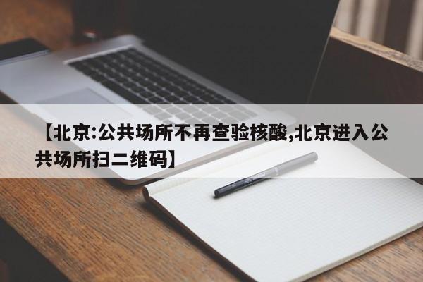 【北京:公共场所不再查验核酸,北京进入公共场所扫二维码】