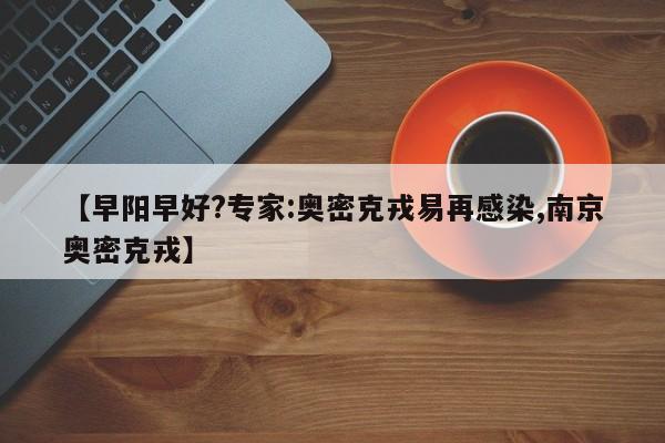 【早阳早好?专家:奥密克戎易再感染,南京奥密克戎】