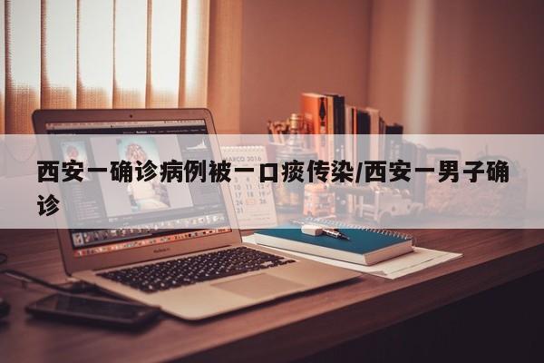 西安一确诊病例被一口痰传染/西安一男子确诊