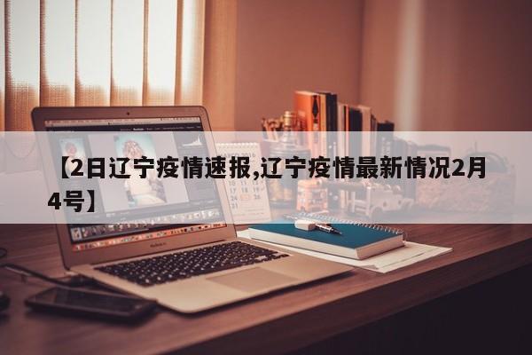 【2日辽宁疫情速报,辽宁疫情最新情况2月4号】