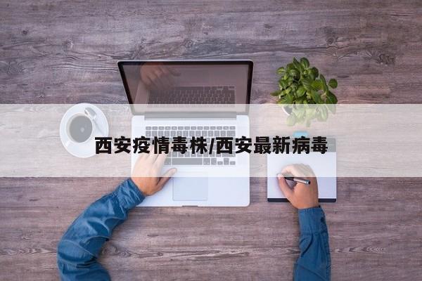 西安疫情毒株/西安最新病毒