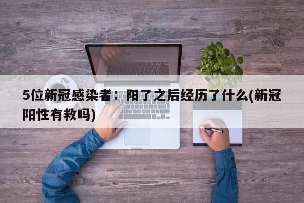5位新冠感染者：阳了之后经历了什么(新冠阳性有救吗)