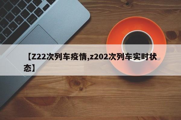 【Z22次列车疫情,z202次列车实时状态】