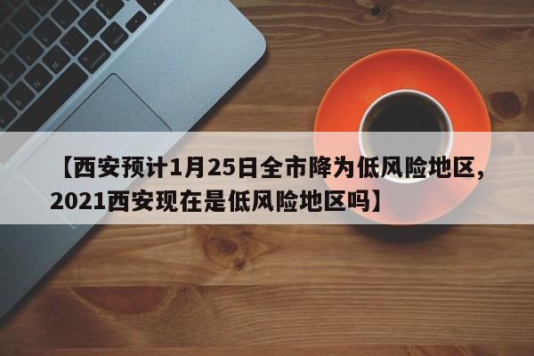 【西安预计1月25日全市降为低风险地区,2021西安现在是低风险地区吗】