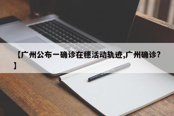 【广州公布一确诊在穗活动轨迹,广州确诊?】