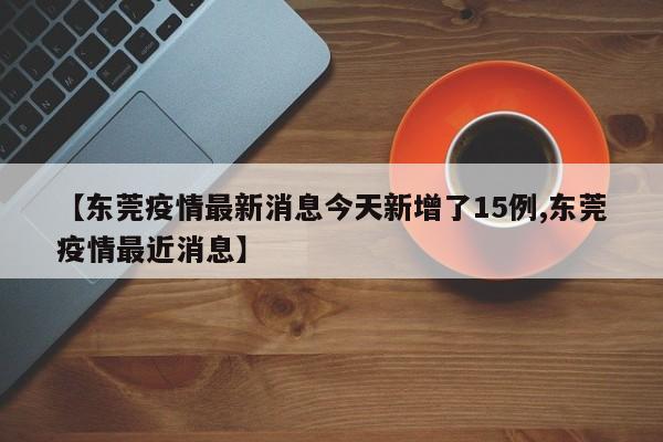 【东莞疫情最新消息今天新增了15例,东莞疫情最近消息】