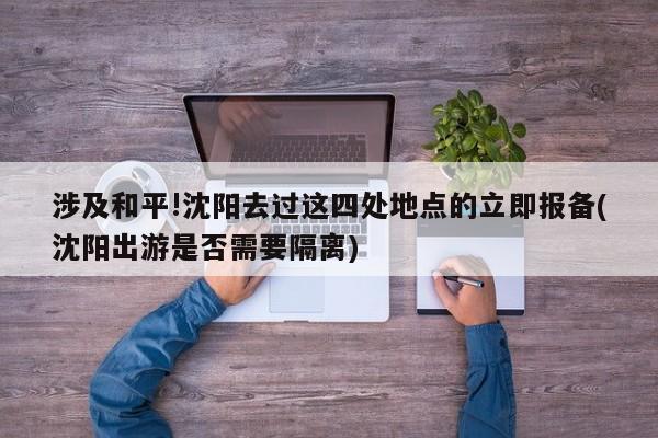 涉及和平!沈阳去过这四处地点的立即报备(沈阳出游是否需要隔离)