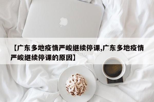 【广东多地疫情严峻继续停课,广东多地疫情严峻继续停课的原因】