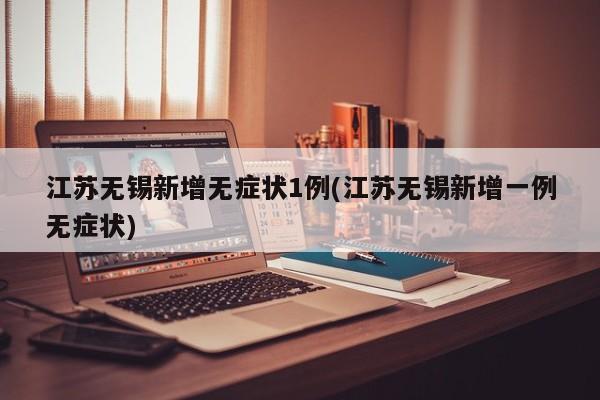 江苏无锡新增无症状1例(江苏无锡新增一例无症状)