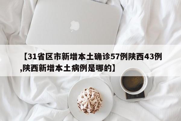 【31省区市新增本土确诊57例陕西43例,陕西新增本土病例是哪的】