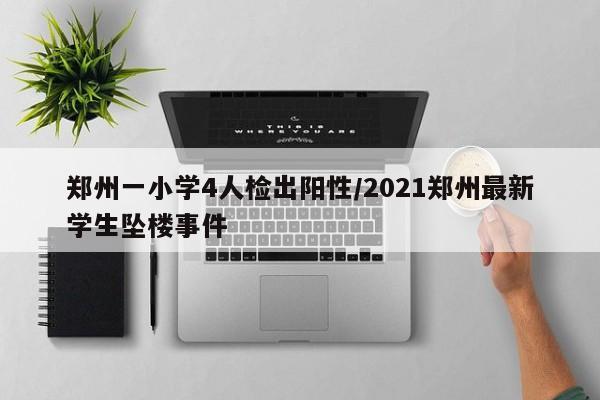 郑州一小学4人检出阳性/2021郑州最新学生坠楼事件