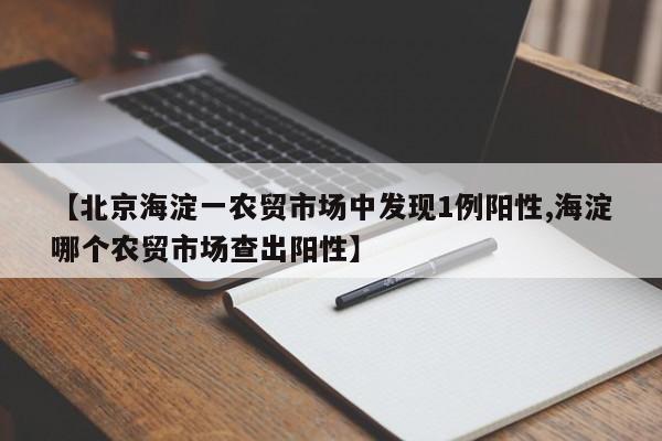 【北京海淀一农贸市场中发现1例阳性,海淀哪个农贸市场查出阳性】