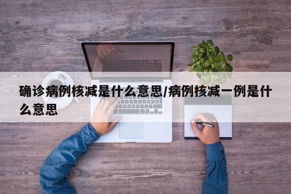 确诊病例核减是什么意思/病例核减一例是什么意思