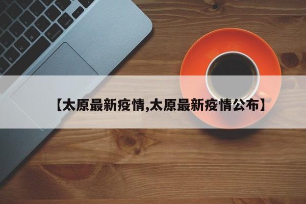 【太原最新疫情,太原最新疫情公布】
