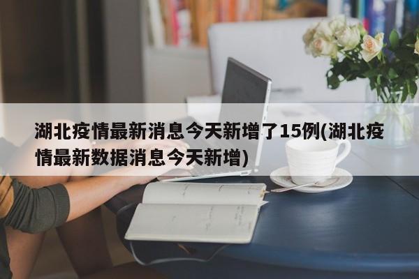 湖北疫情最新消息今天新增了15例(湖北疫情最新数据消息今天新增)