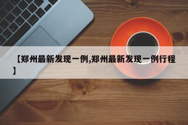 【郑州最新发现一例,郑州最新发现一例行程】