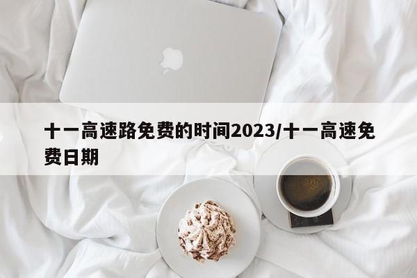 十一高速路免费的时间2023/十一高速免费日期