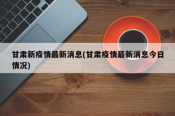 甘肃新疫情最新消息(甘肃疫情最新消息今日情况)