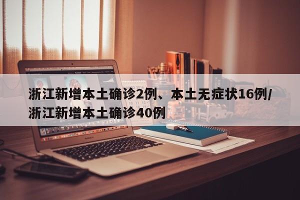 浙江新增本土确诊2例、本土无症状16例/浙江新增本土确诊40例