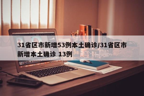 31省区市新增53例本土确诊/31省区市新增本土确诊 13例
