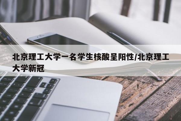 北京理工大学一名学生核酸呈阳性/北京理工大学新冠