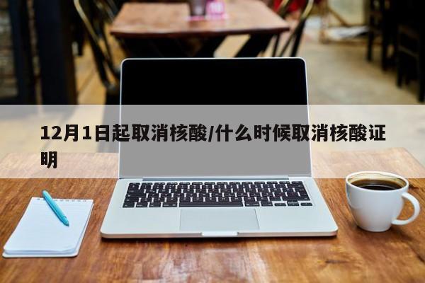 12月1日起取消核酸/什么时候取消核酸证明