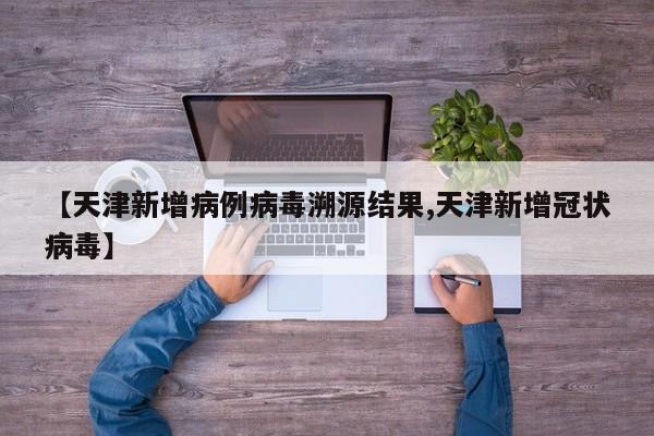 【天津新增病例病毒溯源结果,天津新增冠状病毒】