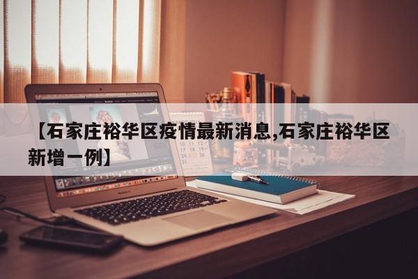 【石家庄裕华区疫情最新消息,石家庄裕华区新增一例】