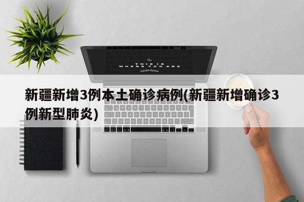 新疆新增3例本土确诊病例(新疆新增确诊3例新型肺炎)