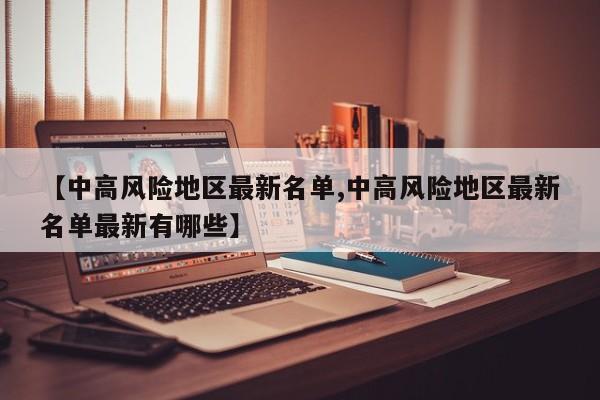 【中高风险地区最新名单,中高风险地区最新名单最新有哪些】